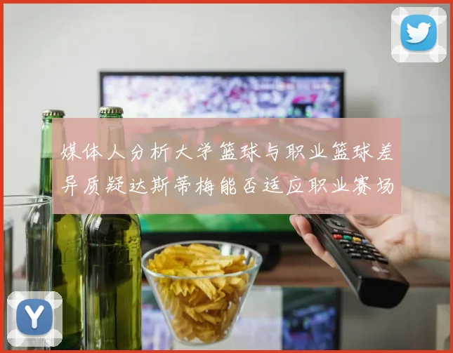 媒体人分析大学篮球与职业篮球差异质疑达斯蒂梅能否适应职业赛场