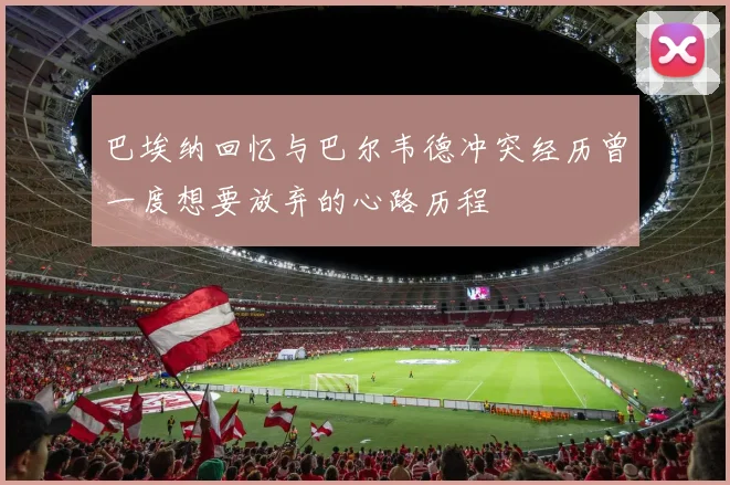 巴埃纳回忆与巴尔韦德冲突经历曾一度想要放弃的心路历程
