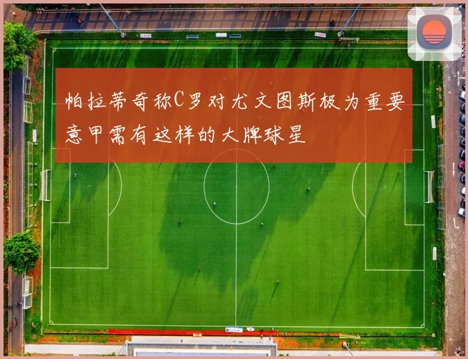 帕拉蒂奇称C罗对尤文图斯极为重要意甲需有这样的大牌球星