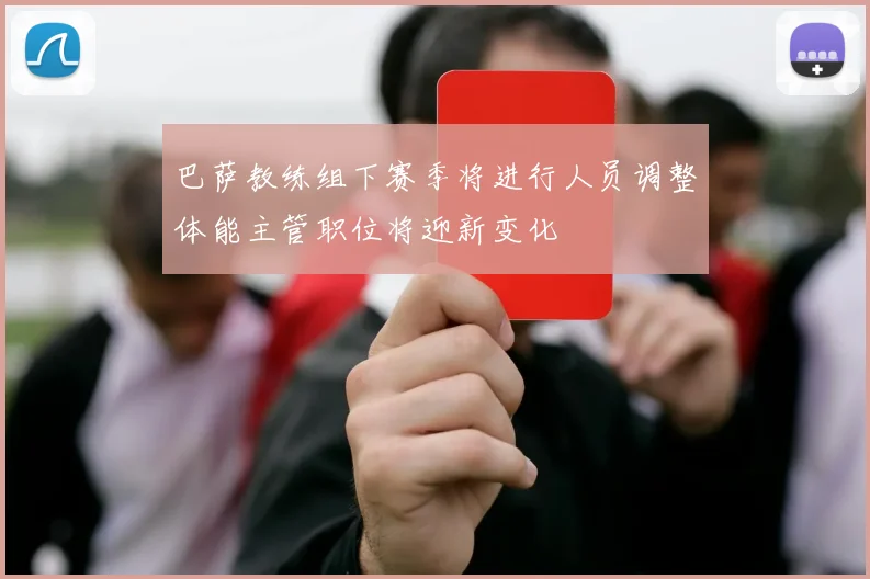 巴萨教练组下赛季将进行人员调整体能主管职位将迎新变化