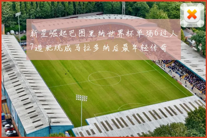 新星崛起巴图里纳世界杯单场6过人7造犯规成马拉多纳后最年轻传奇