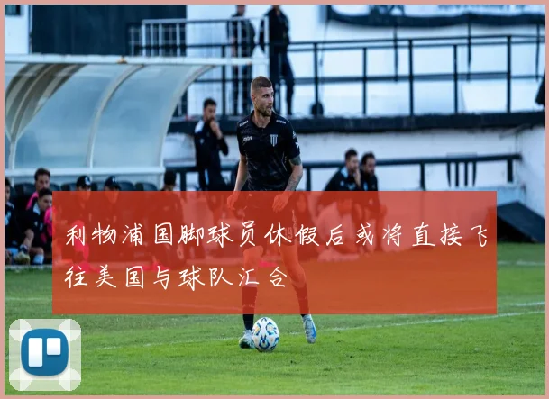利物浦国脚球员休假后或将直接飞往美国与球队汇合
