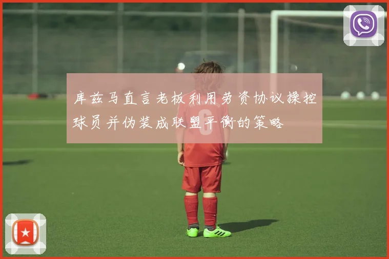 库兹马直言老板利用劳资协议操控球员并伪装成联盟平衡的策略