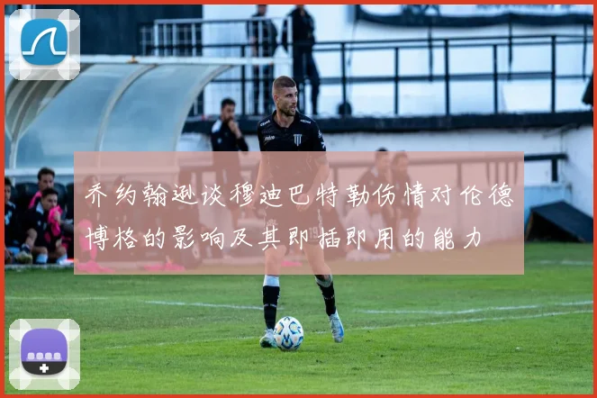 乔约翰逊谈穆迪巴特勒伤情对伦德博格的影响及其即插即用的能力