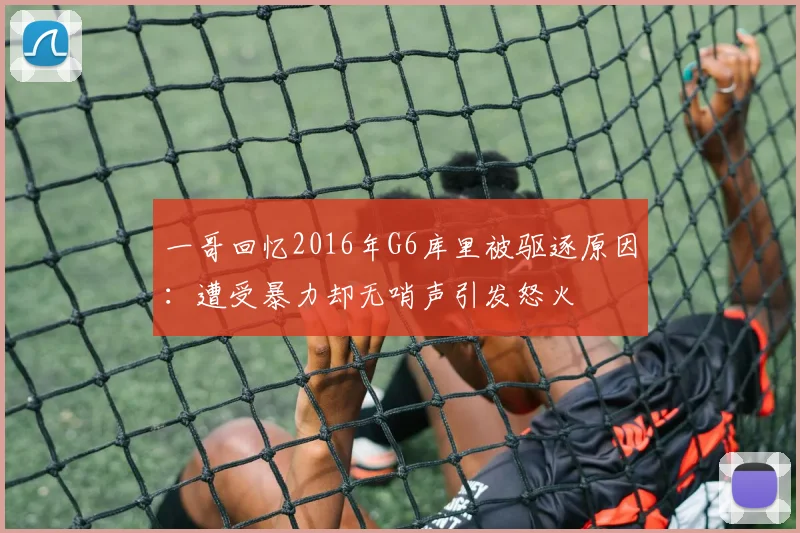 一哥回忆2016年G6库里被驱逐原因：遭受暴力却无哨声引发怒火