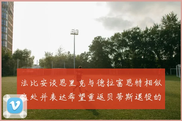 法比安谈恩里克与德拉富恩特相似之处并表达希望重返贝蒂斯退役的愿望