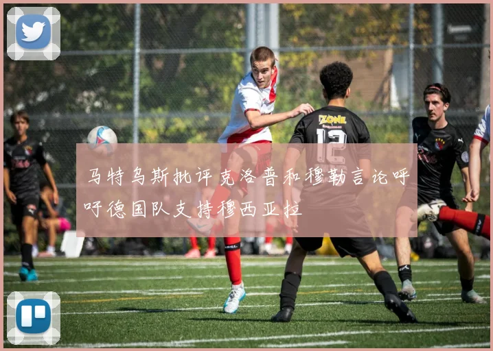 马特乌斯批评克洛普和穆勒言论呼吁德国队支持穆西亚拉