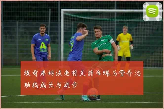 埃奇库姆谈老将支持洛瑞戈登乔治助我成长与进步
